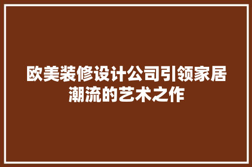 欧美装修设计公司引领家居潮流的艺术之作