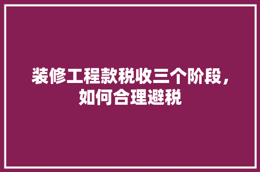 装修工程款税收三个阶段，如何合理避税