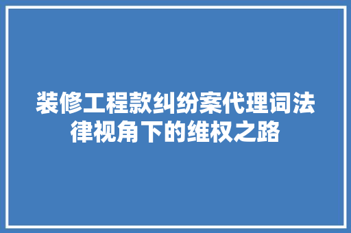 装修工程款纠纷案代理词法律视角下的维权之路