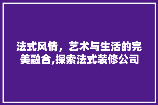 法式风情，艺术与生活的完美融合,探索法式装修公司的设计魅力  第1张