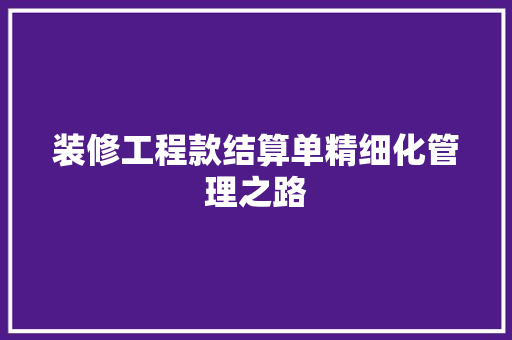 装修工程款结算单精细化管理之路