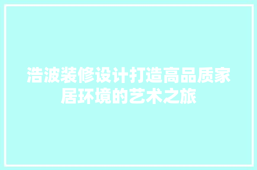 浩波装修设计打造高品质家居环境的艺术之旅