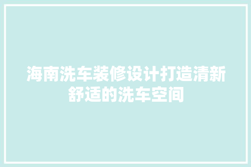 海南洗车装修设计打造清新舒适的洗车空间