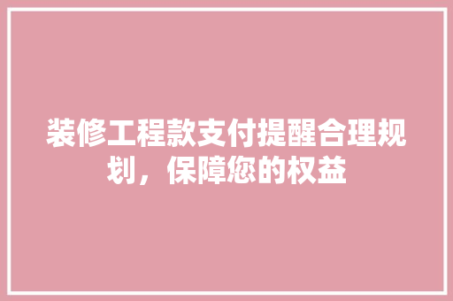 装修工程款支付提醒合理规划，保障您的权益