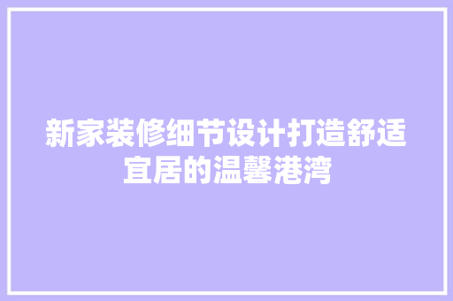 新家装修细节设计打造舒适宜居的温馨港湾
