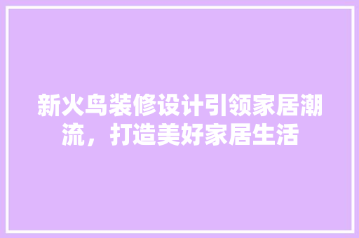 新火鸟装修设计引领家居潮流，打造美好家居生活