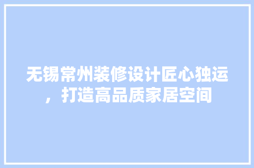 无锡常州装修设计匠心独运，打造高品质家居空间