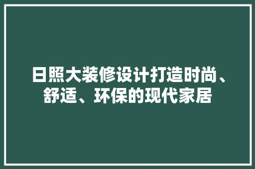 日照大装修设计打造时尚、舒适、环保的现代家居