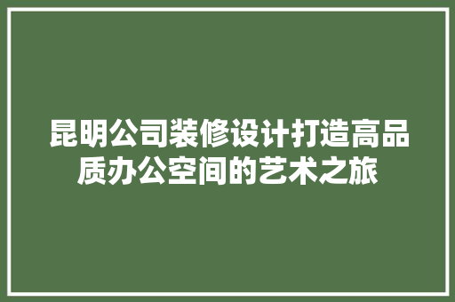 昆明公司装修设计打造高品质办公空间的艺术之旅