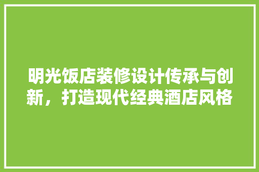 明光饭店装修设计传承与创新，打造现代经典酒店风格