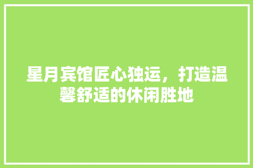 星月宾馆匠心独运，打造温馨舒适的休闲胜地
