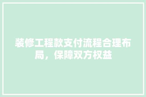 装修工程款支付流程合理布局，保障双方权益