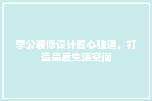李公装修设计匠心独运，打造品质生活空间