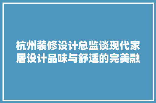 杭州装修设计总监谈现代家居设计品味与舒适的完美融合