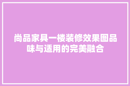 尚品家具一楼装修效果图品味与适用的完美融合