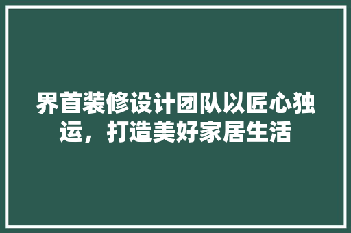 界首装修设计团队以匠心独运，打造美好家居生活