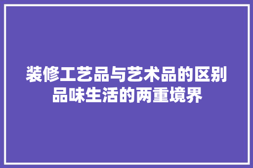 装修工艺品与艺术品的区别品味生活的两重境界