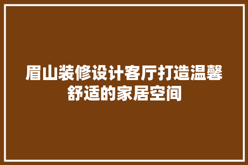 眉山装修设计客厅打造温馨舒适的家居空间