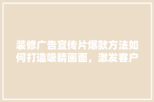 装修广告宣传片爆款方法如何打造吸睛画面，激发客户购买欲望