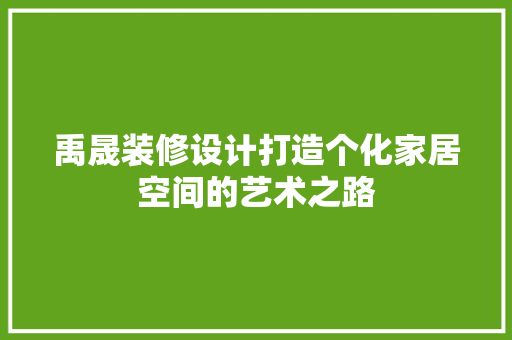 禹晟装修设计打造个化家居空间的艺术之路
