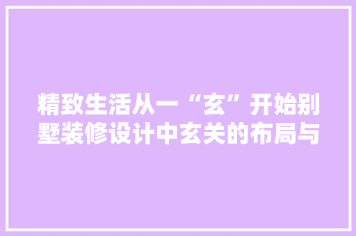 精致生活从一“玄”开始别墅装修设计中玄关的布局与美学