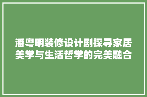潘粤明装修设计剧探寻家居美学与生活哲学的完美融合