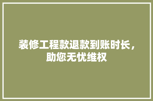 装修工程款退款到账时长，助您无忧维权