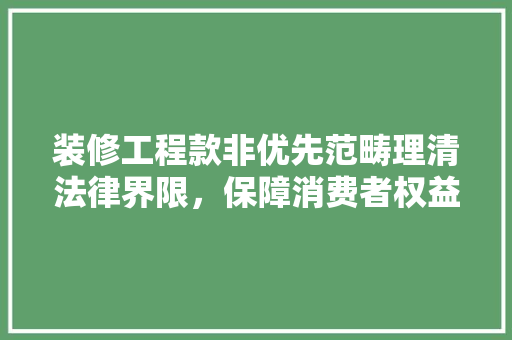 装修工程款非优先范畴理清法律界限，保障消费者权益