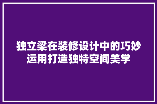 独立梁在装修设计中的巧妙运用打造独特空间美学
