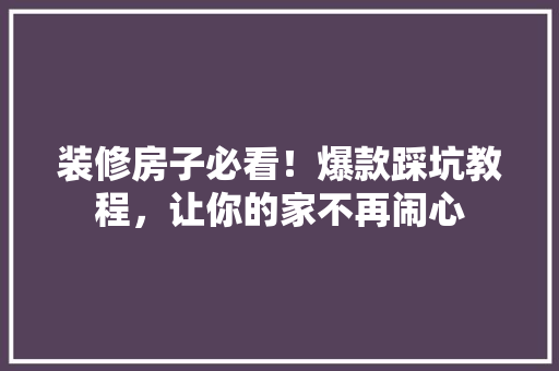 装修房子必看！爆款踩坑教程，让你的家不再闹心