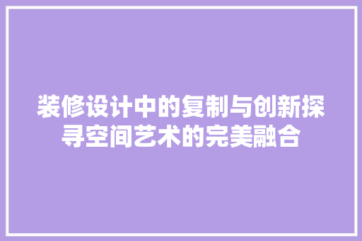 装修设计中的复制与创新探寻空间艺术的完美融合