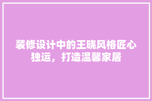装修设计中的王晓风格匠心独运，打造温馨家居  第1张