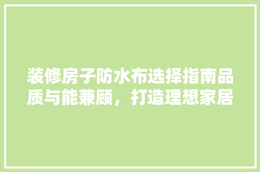 装修房子防水布选择指南品质与能兼顾，打造理想家居环境