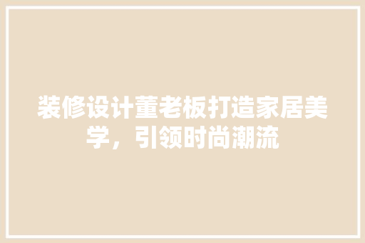 装修设计董老板打造家居美学，引领时尚潮流  第1张