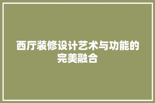 西厅装修设计艺术与功能的完美融合