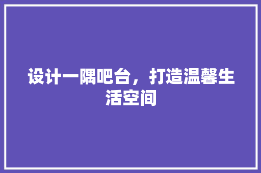 设计一隅吧台，打造温馨生活空间  第1张