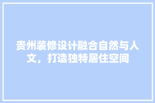 贵州装修设计融合自然与人文，打造独特居住空间