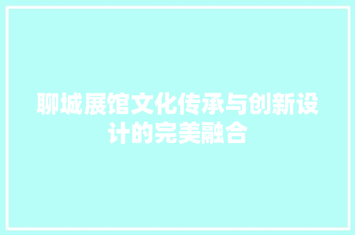聊城展馆文化传承与创新设计的完美融合