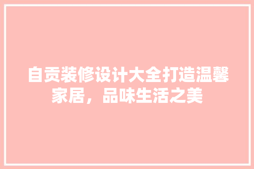 自贡装修设计大全打造温馨家居，品味生活之美