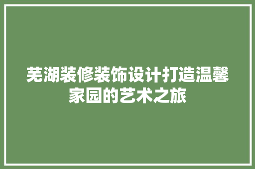 芜湖装修装饰设计打造温馨家园的艺术之旅