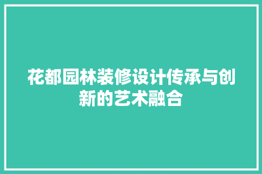 花都园林装修设计传承与创新的艺术融合