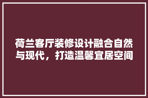 荷兰客厅装修设计融合自然与现代，打造温馨宜居空间