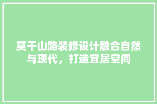 莫干山路装修设计融合自然与现代，打造宜居空间
