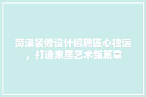 菏泽装修设计招聘匠心独运，打造家居艺术新篇章