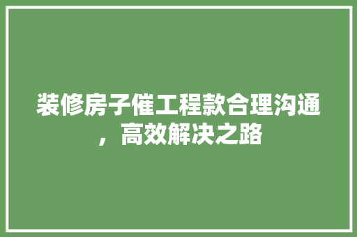 装修房子催工程款合理沟通，高效解决之路
