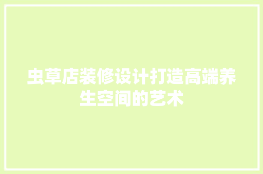 虫草店装修设计打造高端养生空间的艺术  第1张