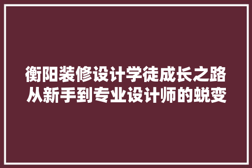 衡阳装修设计学徒成长之路从新手到专业设计师的蜕变