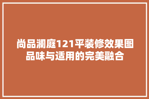 尚品澜庭121平装修效果图品味与适用的完美融合
