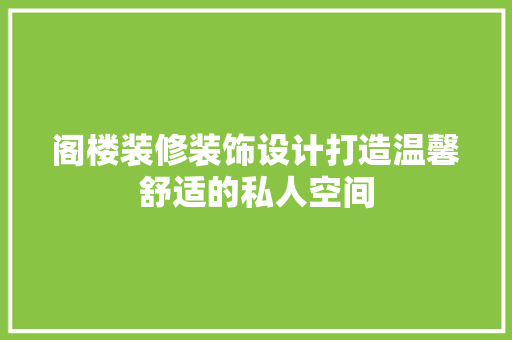 阁楼装修装饰设计打造温馨舒适的私人空间