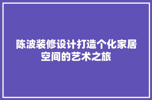 陈波装修设计打造个化家居空间的艺术之旅